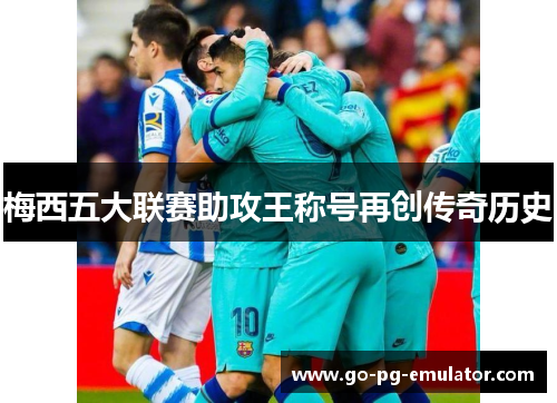 梅西五大联赛助攻王称号再创传奇历史