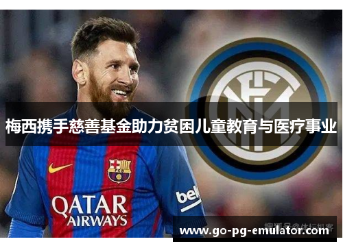 梅西携手慈善基金助力贫困儿童教育与医疗事业