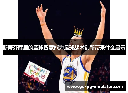 斯蒂芬库里的篮球智慧能为足球战术创新带来什么启示