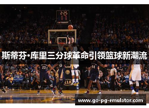 斯蒂芬·库里三分球革命引领篮球新潮流