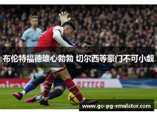 布伦特福德雄心勃勃 切尔西等豪门不可小觑