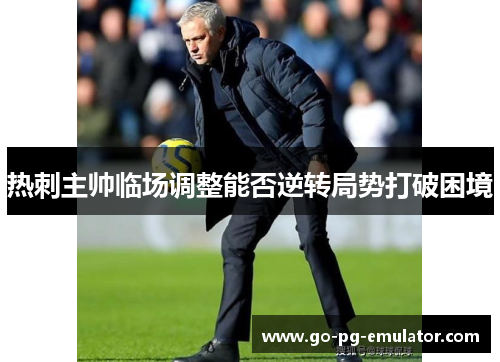热刺主帅临场调整能否逆转局势打破困境