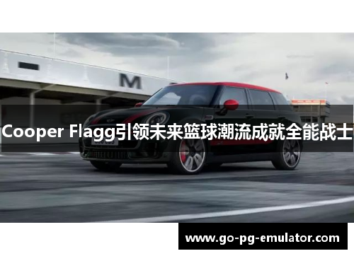 Cooper Flagg引领未来篮球潮流成就全能战士