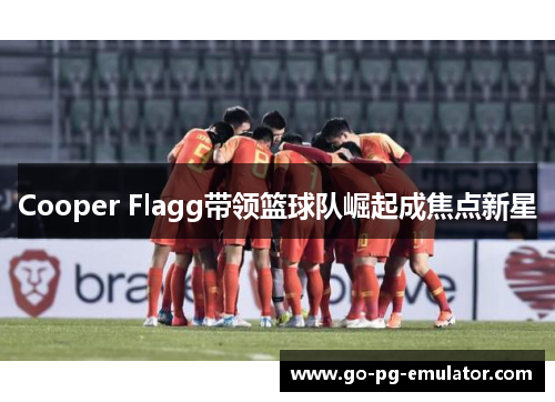 Cooper Flagg带领篮球队崛起成焦点新星