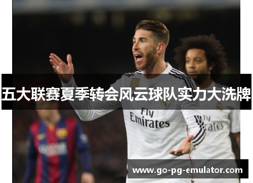 五大联赛夏季转会风云球队实力大洗牌