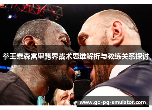 拳王泰森富里跨界战术思维解析与教练关系探讨
